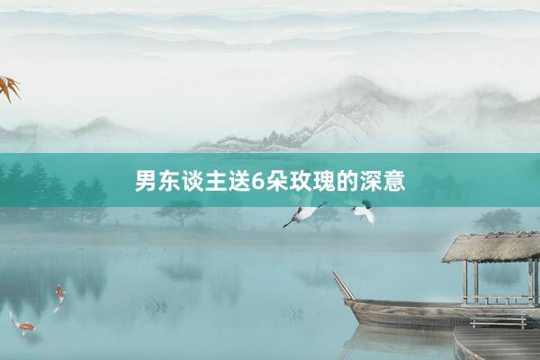 男东谈主送6朵玫瑰的深意